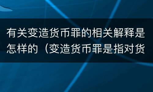 有关变造货币罪的相关解释是怎样的（变造货币罪是指对货币采用什么方法）