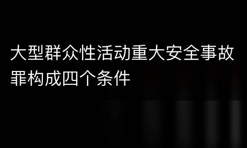 大型群众性活动重大安全事故罪构成四个条件