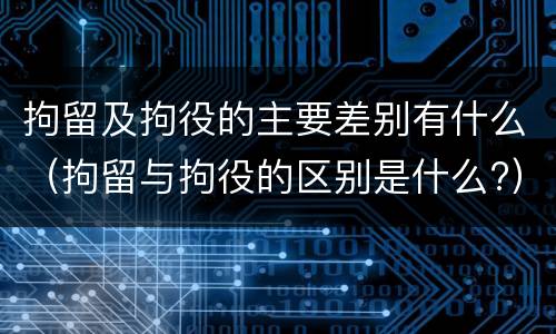拘留及拘役的主要差别有什么（拘留与拘役的区别是什么?）