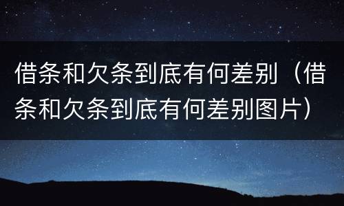 借条和欠条到底有何差别（借条和欠条到底有何差别图片）