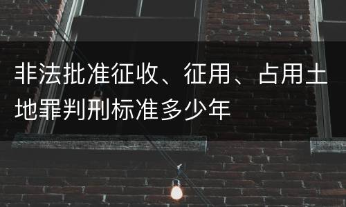 非法批准征收、征用、占用土地罪判刑标准多少年