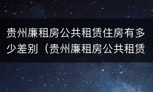 贵州廉租房公共租赁住房有多少差别（贵州廉租房公共租赁住房有多少差别啊）