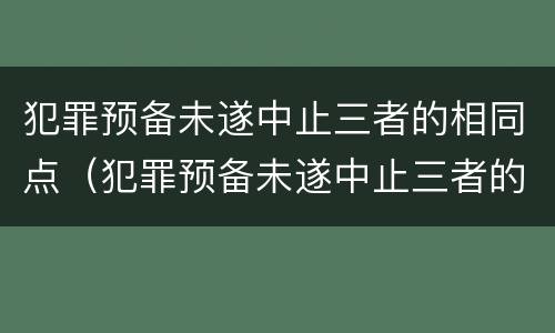 犯罪预备未遂中止三者的相同点（犯罪预备未遂中止三者的相同点有）