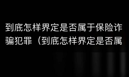 到底怎样界定是否属于保险诈骗犯罪（到底怎样界定是否属于保险诈骗犯罪行为）