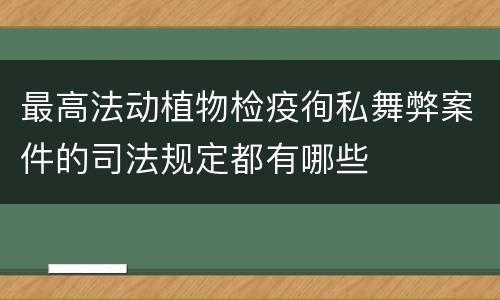 最高法动植物检疫徇私舞弊案件的司法规定都有哪些