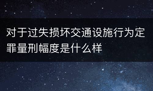 对于过失损坏交通设施行为定罪量刑幅度是什么样