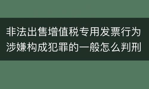 非法出售增值税专用发票行为涉嫌构成犯罪的一般怎么判刑
