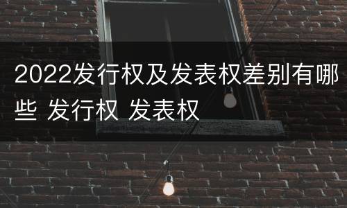 2022发行权及发表权差别有哪些 发行权 发表权