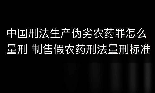 中国刑法生产伪劣农药罪怎么量刑 制售假农药刑法量刑标准