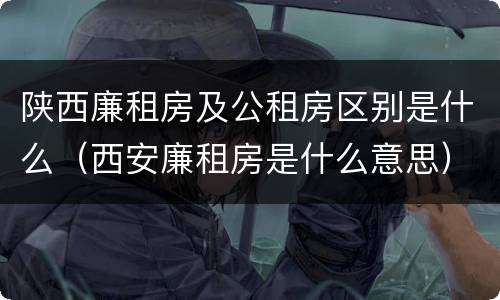 陕西廉租房及公租房区别是什么（西安廉租房是什么意思）