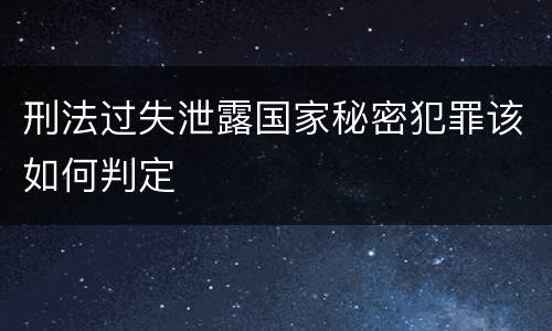 刑法过失泄露国家秘密犯罪该如何判定