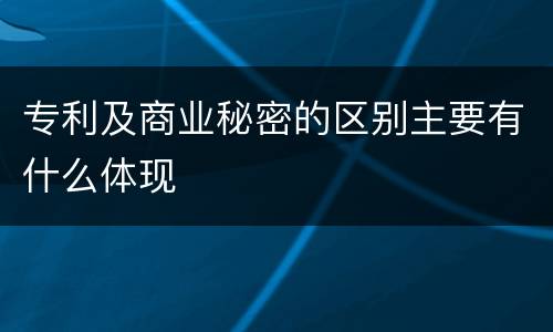 专利及商业秘密的区别主要有什么体现