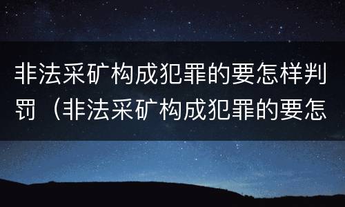 非法采矿构成犯罪的要怎样判罚(非法采矿构成犯罪的要怎样判罚呢)