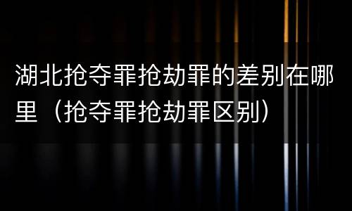 湖北抢夺罪抢劫罪的差别在哪里（抢夺罪抢劫罪区别）