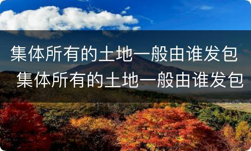 集体所有的土地一般由谁发包 集体所有的土地一般由谁发包出去