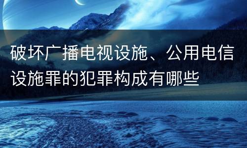 破坏广播电视设施、公用电信设施罪的犯罪构成有哪些