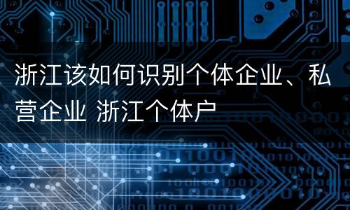 浙江该如何识别个体企业、私营企业 浙江个体户
