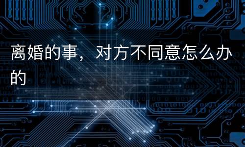 离婚的事,对方不同意怎么办的