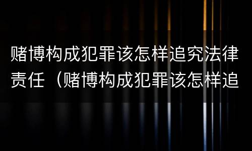 赌博构成犯罪该怎样追究法律责任（赌博构成犯罪该怎样追究法律责任和义务）