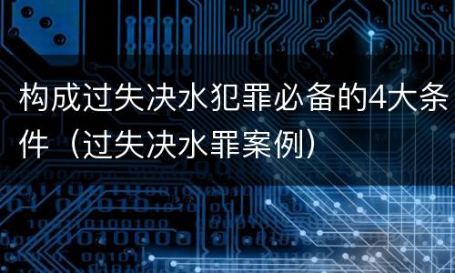 构成过失决水犯罪必备的4大条件（过失决水罪案例）