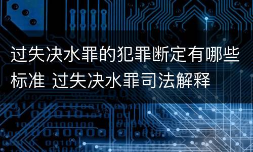 过失决水罪的犯罪断定有哪些标准 过失决水罪司法解释