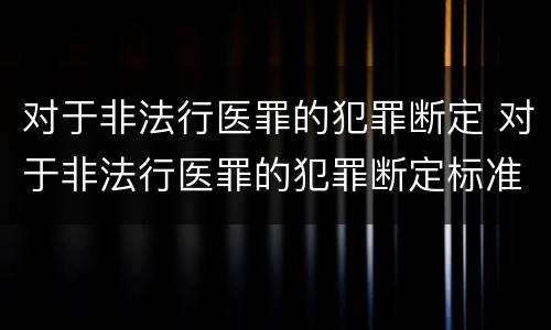 对于非法行医罪的犯罪断定 对于非法行医罪的犯罪断定标准