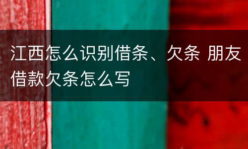 江西怎么识别借条、欠条 朋友借款欠条怎么写