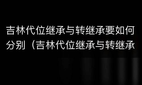 吉林代位继承与转继承要如何分别（吉林代位继承与转继承要如何分别办理手续）