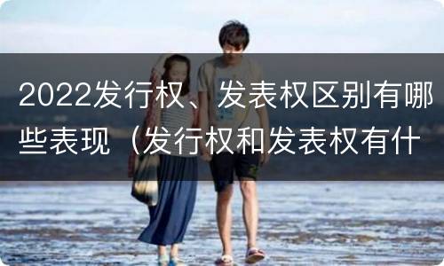 2022发行权、发表权区别有哪些表现（发行权和发表权有什么区别）