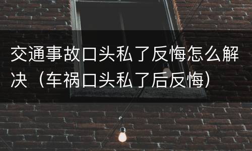 交通事故口头私了反悔怎么解决（车祸口头私了后反悔）
