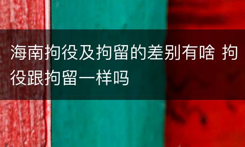 海南拘役及拘留的差别有啥 拘役跟拘留一样吗