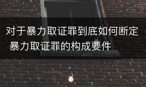 对于暴力取证罪到底如何断定 暴力取证罪的构成要件