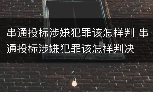 串通投标涉嫌犯罪该怎样判 串通投标涉嫌犯罪该怎样判决