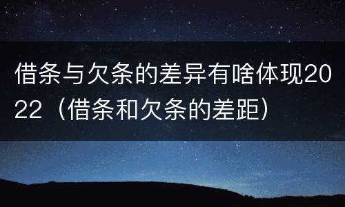 借条与欠条的差异有啥体现2022（借条和欠条的差距）