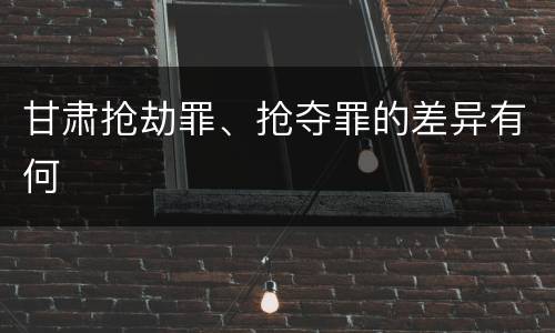 甘肃抢劫罪、抢夺罪的差异有何