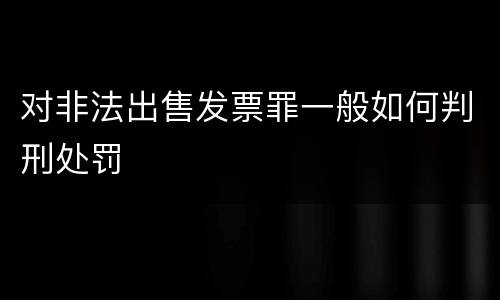 对非法出售发票罪一般如何判刑处罚