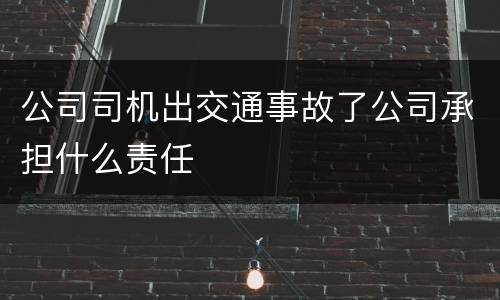 公司司机出交通事故了公司承担什么责任