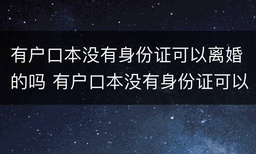 有户口本没有身份证可以离婚的吗 有户口本没有身份证可以离婚的吗怎么离