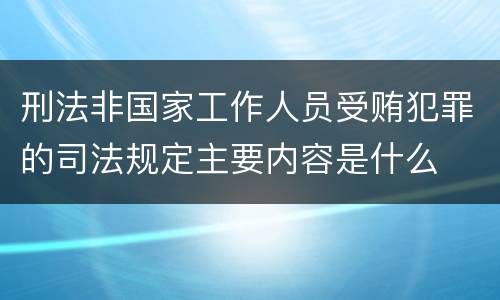 刑法非国家工作人员受贿犯罪的司法规定主要内容是什么
