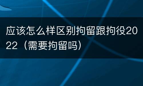 应该怎么样区别拘留跟拘役2022（需要拘留吗）