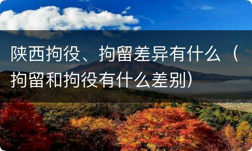 陕西拘役、拘留差异有什么（拘留和拘役有什么差别）