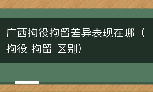 广西拘役拘留差异表现在哪（拘役 拘留 区别）