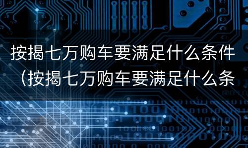 按揭七万购车要满足什么条件（按揭七万购车要满足什么条件才能贷款）