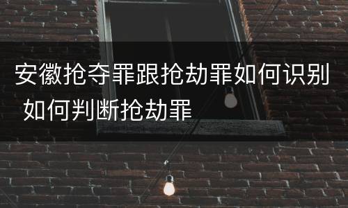 安徽抢夺罪跟抢劫罪如何识别 如何判断抢劫罪