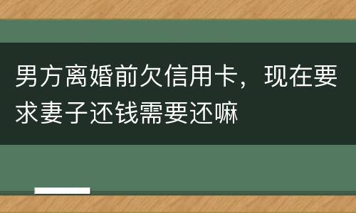 男方离婚前欠信用卡，现在要求妻子还钱需要还嘛