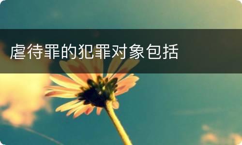 虐待罪的犯罪对象包括