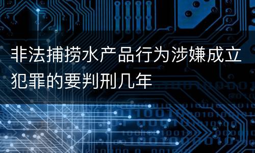 非法捕捞水产品行为涉嫌成立犯罪的要判刑几年