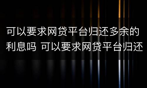 可以要求网贷平台归还多余的利息吗 可以要求网贷平台归还多余的利息吗合法吗