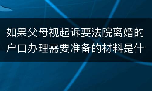 如果父母视起诉要法院离婚的户口办理需要准备的材料是什么