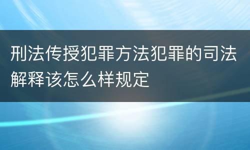 刑法传授犯罪方法犯罪的司法解释该怎么样规定